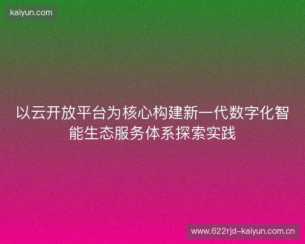 以云开放平台为核心构建新一代数字化智能生态服务体系探索实践