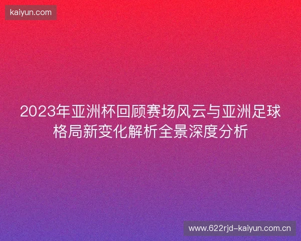 2023年亚洲杯回顾赛场风云与亚洲足球格局新变化解析全景深度分析