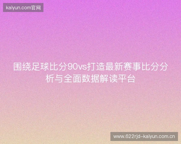 围绕足球比分90vs打造最新赛事比分分析与全面数据解读平台