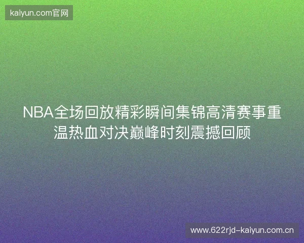 NBA全场回放精彩瞬间集锦高清赛事重温热血对决巅峰时刻震撼回顾