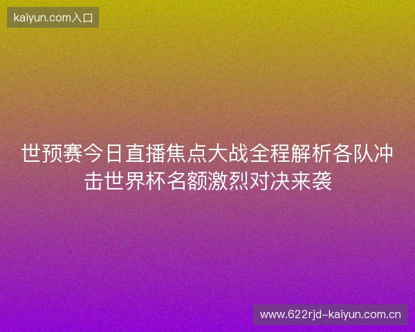 世预赛今日直播焦点大战全程解析各队冲击世界杯名额激烈对决来袭
